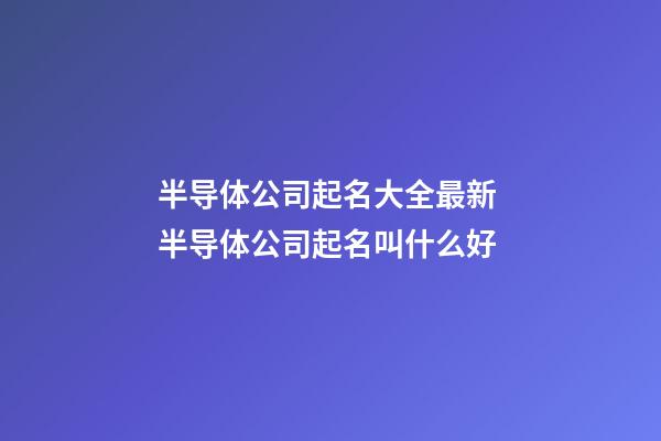 半导体公司起名大全最新 半导体公司起名叫什么好-第1张-公司起名-玄机派